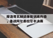 乐动体育投注-包含摩洛哥瓦赫达体能训练升级，备战阿尔希拉尔半决赛的词条