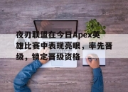 乐动体育登录-夜刃联盟在今日Apex英雄比赛中表现亮眼，率先晋级，锁定晋级资格的简单介绍