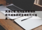 乐动体育在线-天津记者:支持整肃赛场秩序不成体统的主场处罚不姑息的简单介绍