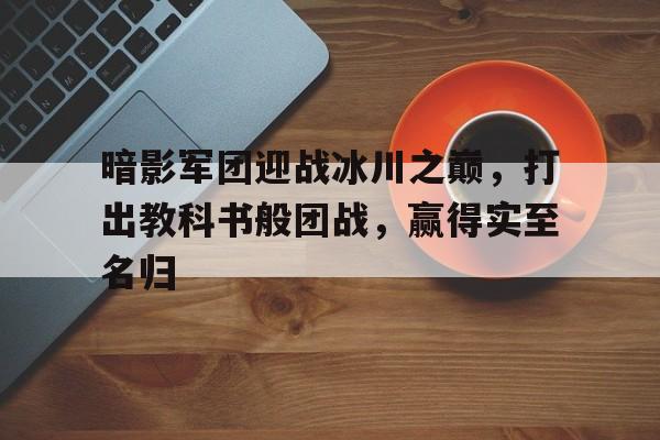 暗影军团迎战冰川之巅，打出教科书般团战，赢得实至名归的简单介绍