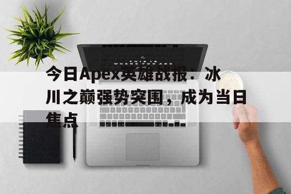 今日Apex英雄战报：冰川之巅强势突围，成为当日焦点