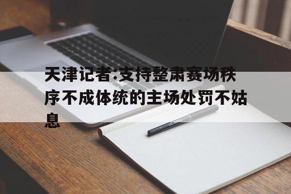 天津记者:支持整肃赛场秩序不成体统的主场处罚不姑息的简单介绍