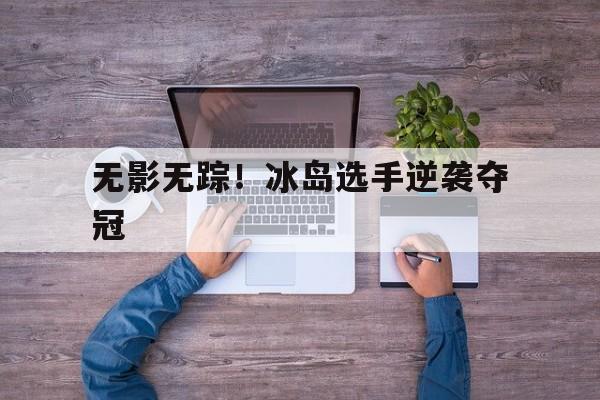 无影无踪！冰岛选手逆袭夺冠